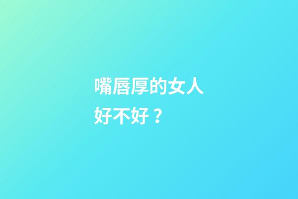 嘴唇厚的女人好不好？